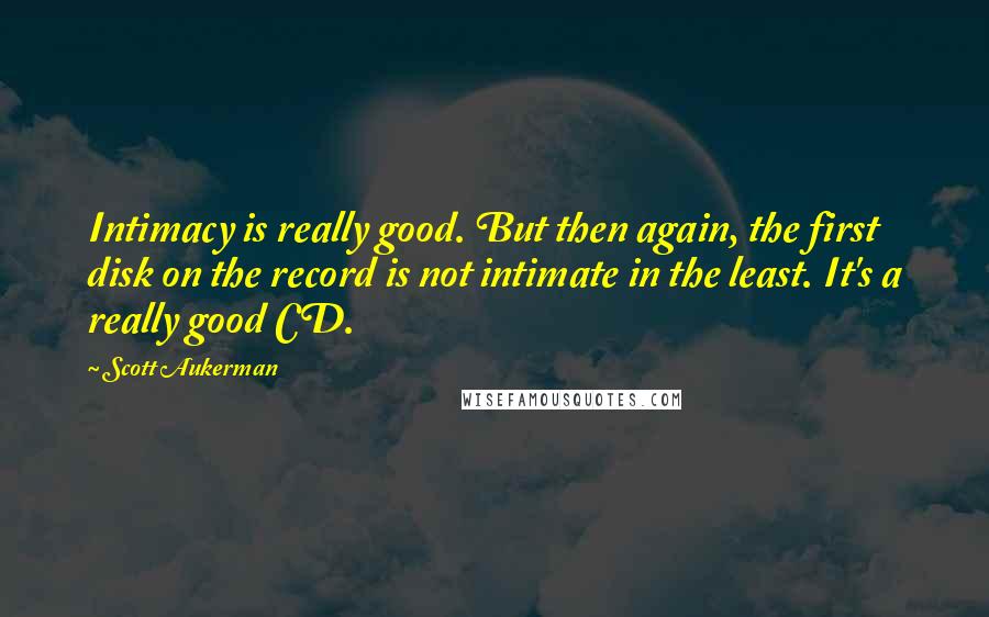 Scott Aukerman quotes: Intimacy is really good. But then again, the first disk on the record is not intimate in the least. It's a really good CD.