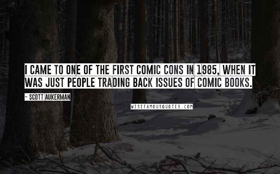 Scott Aukerman quotes: I came to one of the first Comic Cons in 1985, when it was just people trading back issues of comic books.