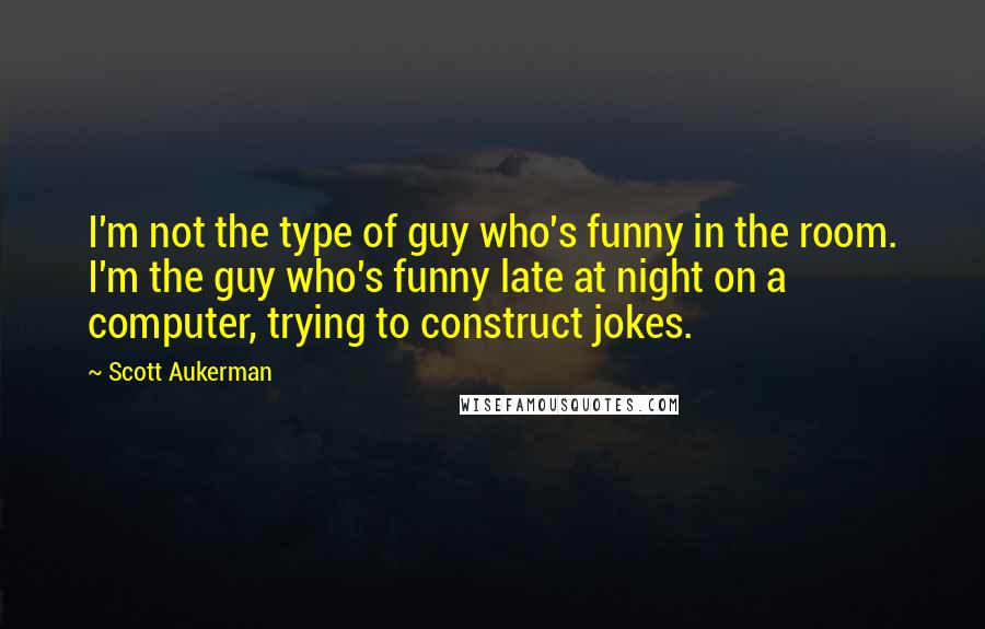 Scott Aukerman quotes: I'm not the type of guy who's funny in the room. I'm the guy who's funny late at night on a computer, trying to construct jokes.