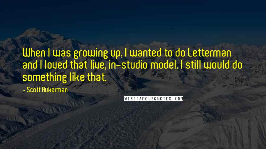 Scott Aukerman quotes: When I was growing up, I wanted to do Letterman and I loved that live, in-studio model. I still would do something like that.