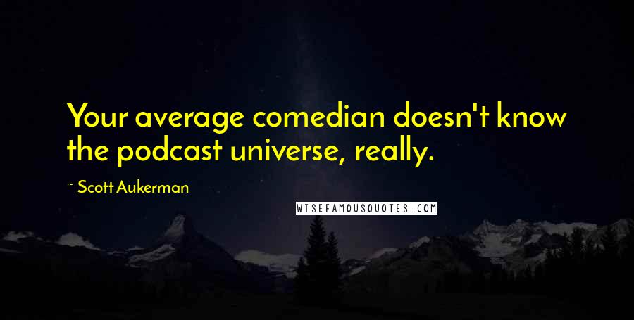 Scott Aukerman quotes: Your average comedian doesn't know the podcast universe, really.