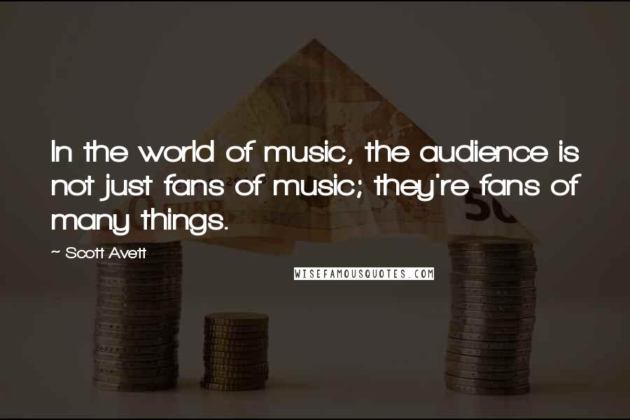 Scott Avett quotes: In the world of music, the audience is not just fans of music; they're fans of many things.