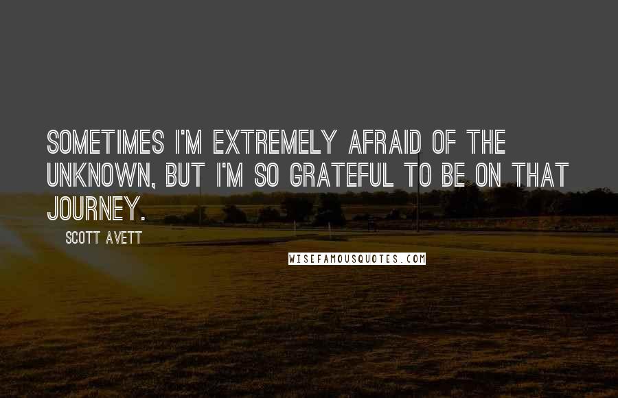 Scott Avett quotes: Sometimes I'm extremely afraid of the unknown, but I'm so grateful to be on that journey.