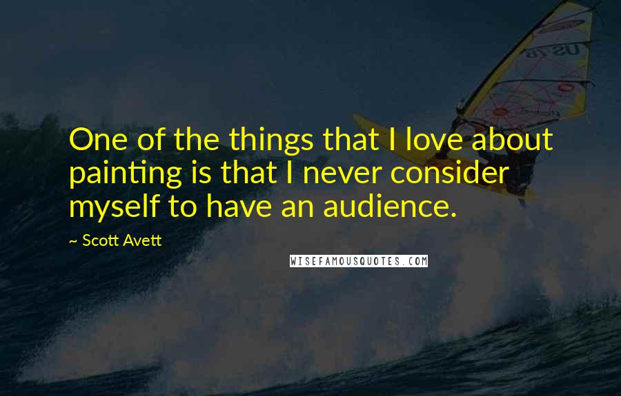 Scott Avett quotes: One of the things that I love about painting is that I never consider myself to have an audience.