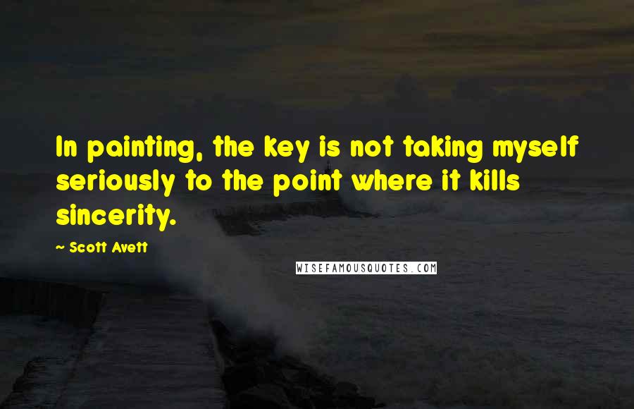 Scott Avett quotes: In painting, the key is not taking myself seriously to the point where it kills sincerity.
