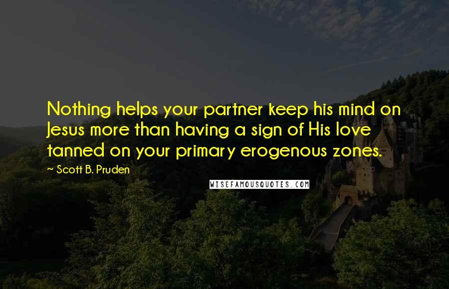 Scott B. Pruden quotes: Nothing helps your partner keep his mind on Jesus more than having a sign of His love tanned on your primary erogenous zones.