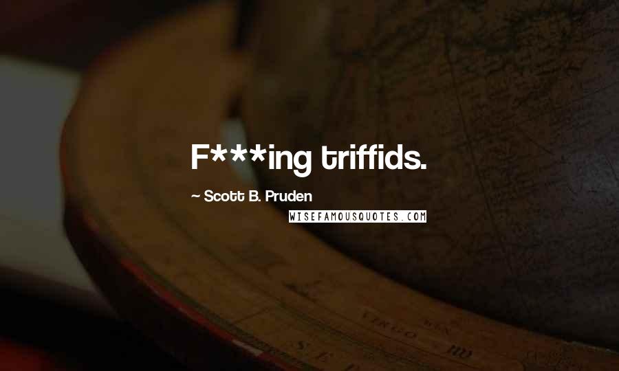 Scott B. Pruden quotes: F***ing triffids.