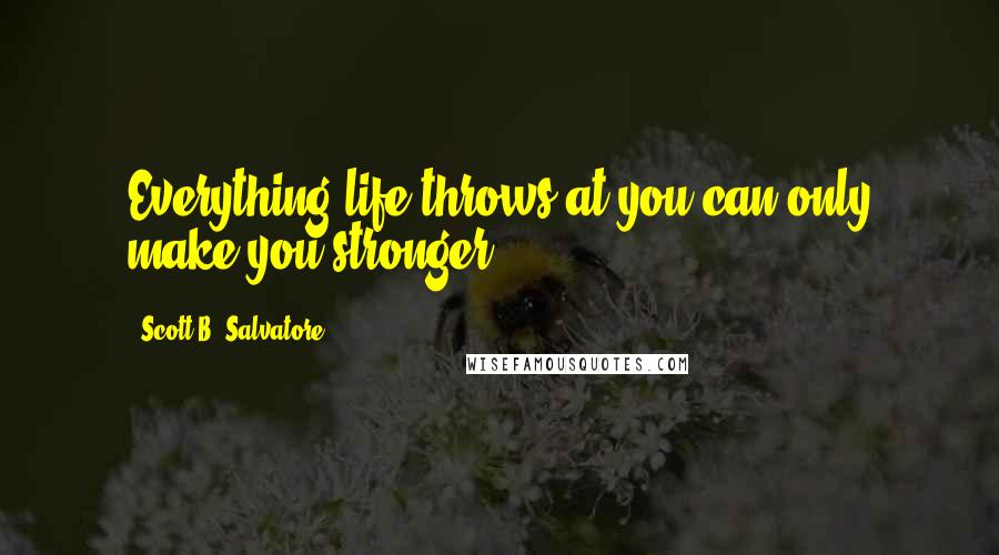 Scott B. Salvatore quotes: Everything life throws at you can only make you stronger...