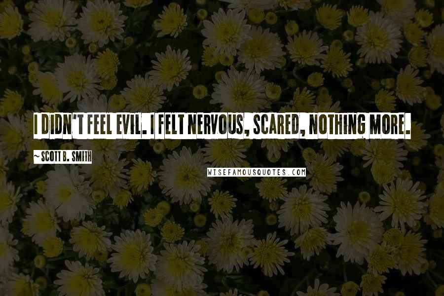 Scott B. Smith quotes: I didn't feel evil. I felt nervous, scared, nothing more.