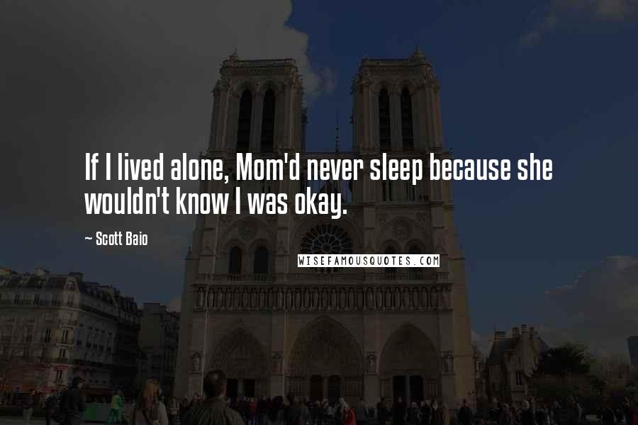 Scott Baio quotes: If I lived alone, Mom'd never sleep because she wouldn't know I was okay.