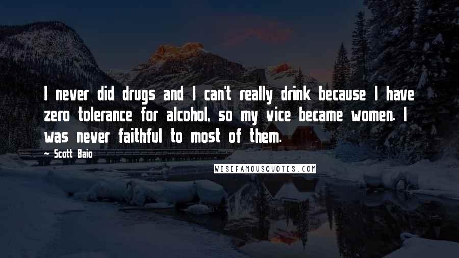 Scott Baio quotes: I never did drugs and I can't really drink because I have zero tolerance for alcohol, so my vice became women. I was never faithful to most of them. Scott Baio quotes: I never did drugs and I can't really drink because I have zero tolerance for alcohol, so my vice became women. I was never faithful to most of them.