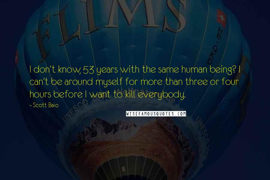 Scott Baio quotes: I don't know, 53 years with the same human being? I can't be around myself for more than three or four hours before I want to kill everybody.