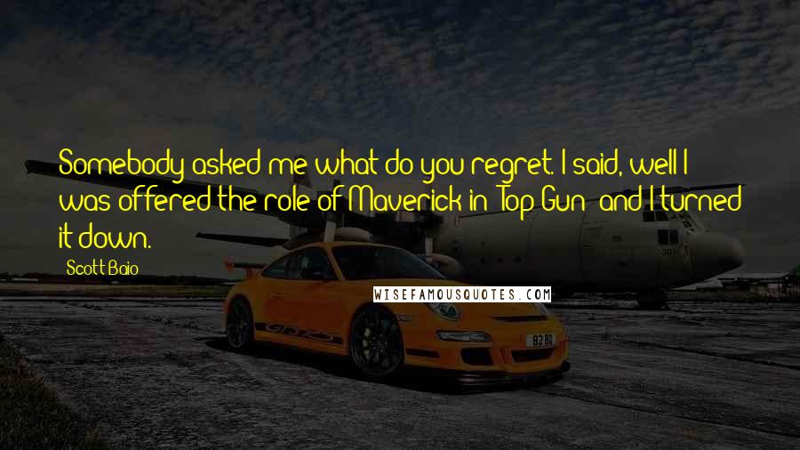 Scott Baio quotes: Somebody asked me what do you regret. I said, well I was offered the role of Maverick in 'Top Gun' and I turned it down.