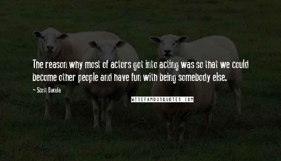 Scott Bakula quotes: The reason why most of actors got into acting was so that we could become other people and have fun with being somebody else.