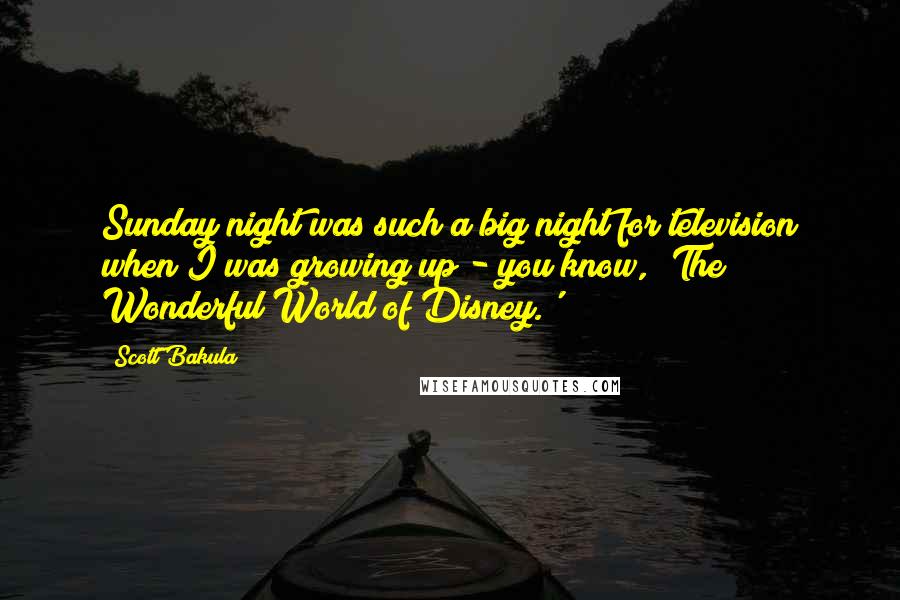 Scott Bakula quotes: Sunday night was such a big night for television when I was growing up - you know, 'The Wonderful World of Disney.'