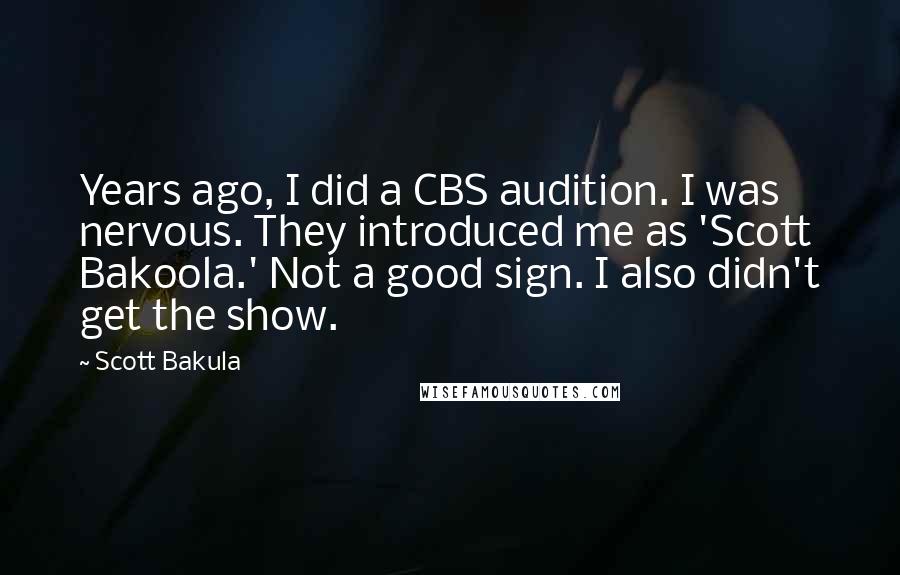 Scott Bakula quotes: Years ago, I did a CBS audition. I was nervous. They introduced me as 'Scott Bakoola.' Not a good sign. I also didn't get the show.