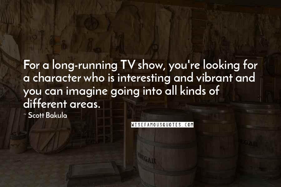 Scott Bakula quotes: For a long-running TV show, you're looking for a character who is interesting and vibrant and you can imagine going into all kinds of different areas.