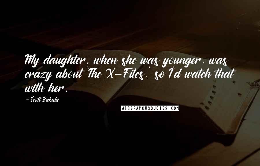 Scott Bakula quotes: My daughter, when she was younger, was crazy about 'The X-Files,' so I'd watch that with her.