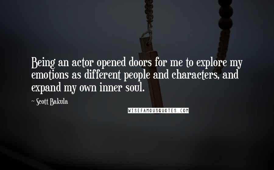 Scott Bakula quotes: Being an actor opened doors for me to explore my emotions as different people and characters, and expand my own inner soul.