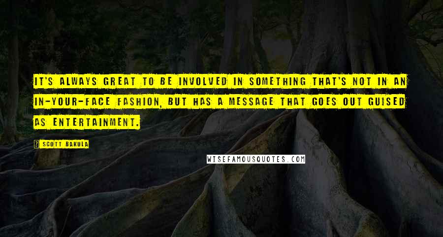 Scott Bakula quotes: It's always great to be involved in something that's not in an in-your-face fashion, but has a message that goes out guised as entertainment.