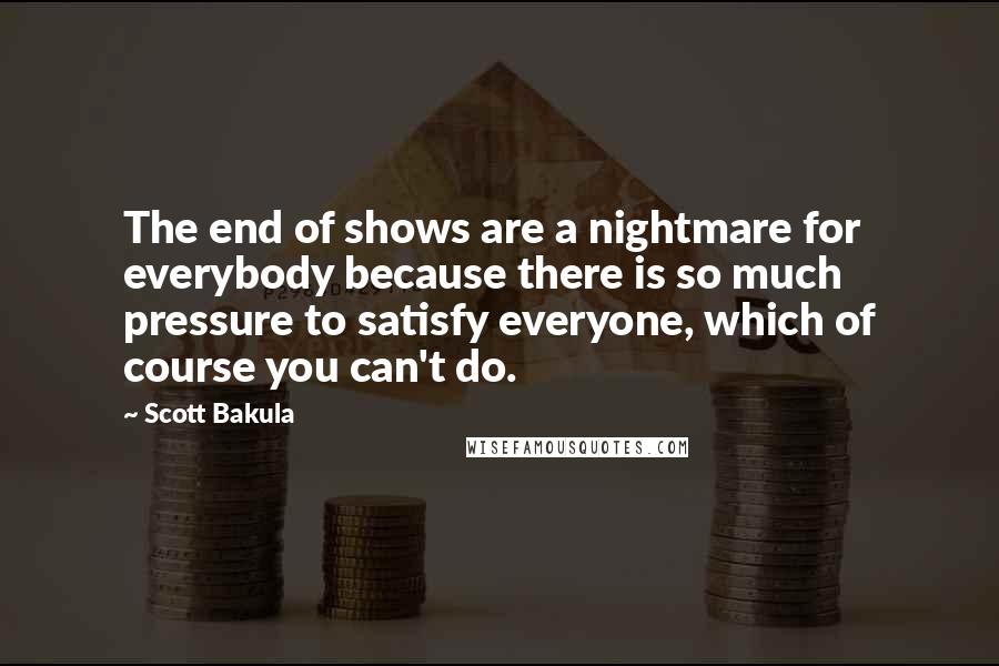 Scott Bakula quotes: The end of shows are a nightmare for everybody because there is so much pressure to satisfy everyone, which of course you can't do.