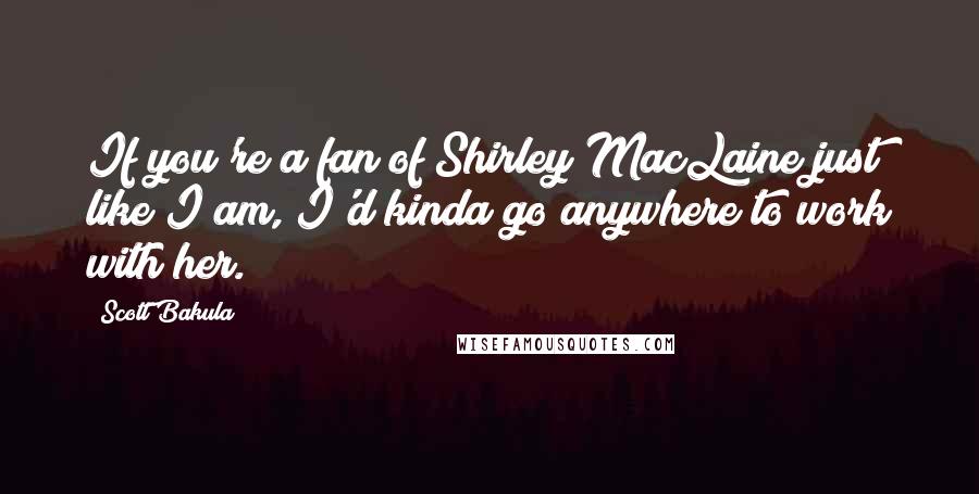 Scott Bakula quotes: If you're a fan of Shirley MacLaine just like I am, I'd kinda go anywhere to work with her.