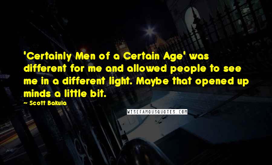 Scott Bakula quotes: 'Certainly Men of a Certain Age' was different for me and allowed people to see me in a different light. Maybe that opened up minds a little bit.