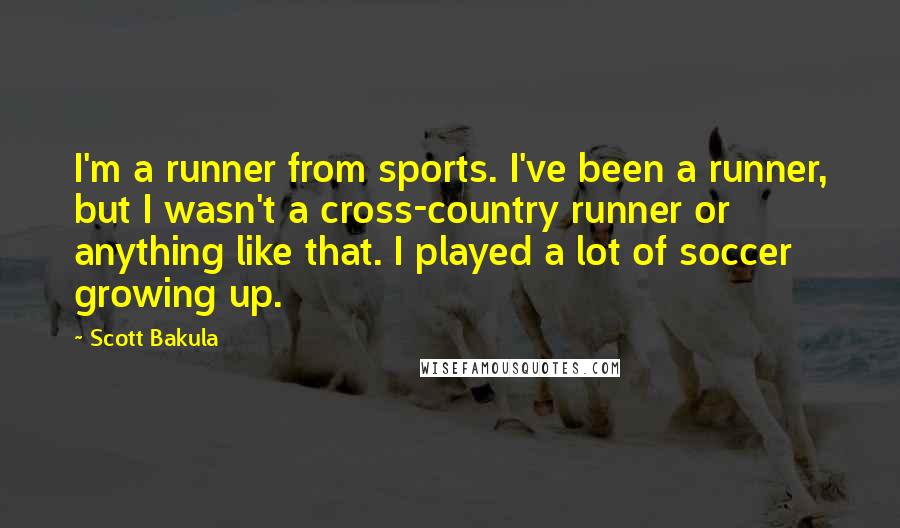 Scott Bakula quotes: I'm a runner from sports. I've been a runner, but I wasn't a cross-country runner or anything like that. I played a lot of soccer growing up.