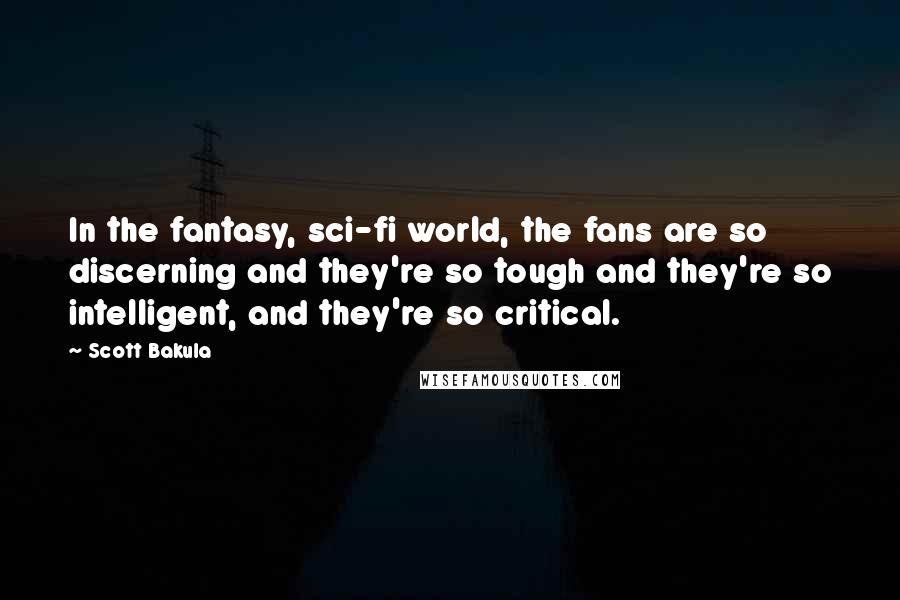 Scott Bakula quotes: In the fantasy, sci-fi world, the fans are so discerning and they're so tough and they're so intelligent, and they're so critical.