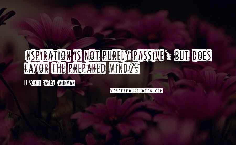 Scott Barry Kaufman quotes: Inspiration is not purely passive, but does favor the prepared mind.