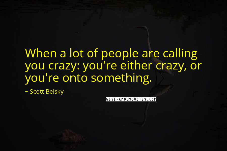 Scott Belsky quotes: When a lot of people are calling you crazy: you're either crazy, or you're onto something.