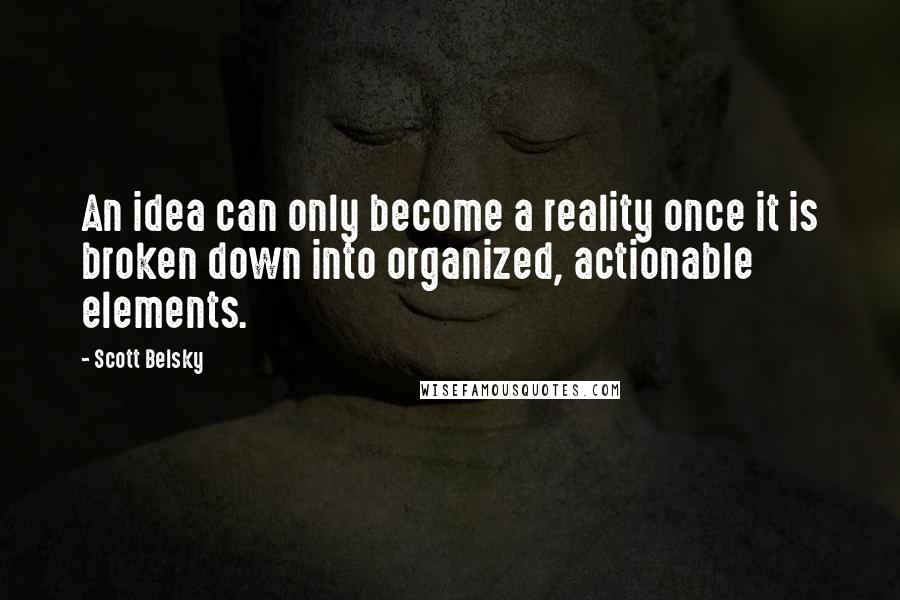 Scott Belsky quotes: An idea can only become a reality once it is broken down into organized, actionable elements.