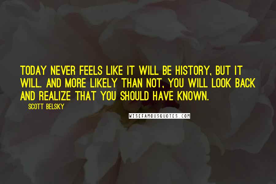 Scott Belsky quotes: Today never feels like it will be history, but it will. And more likely than not, you will look back and realize that you should have known.