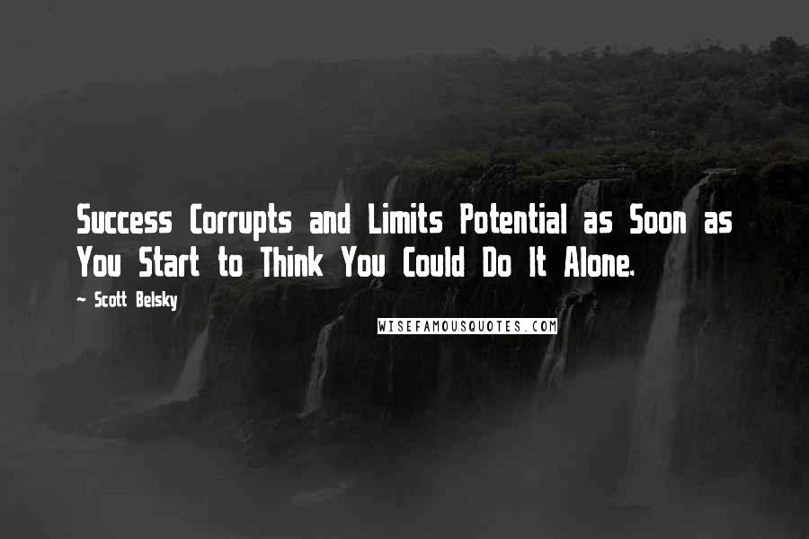 Scott Belsky quotes: Success Corrupts and Limits Potential as Soon as You Start to Think You Could Do It Alone.