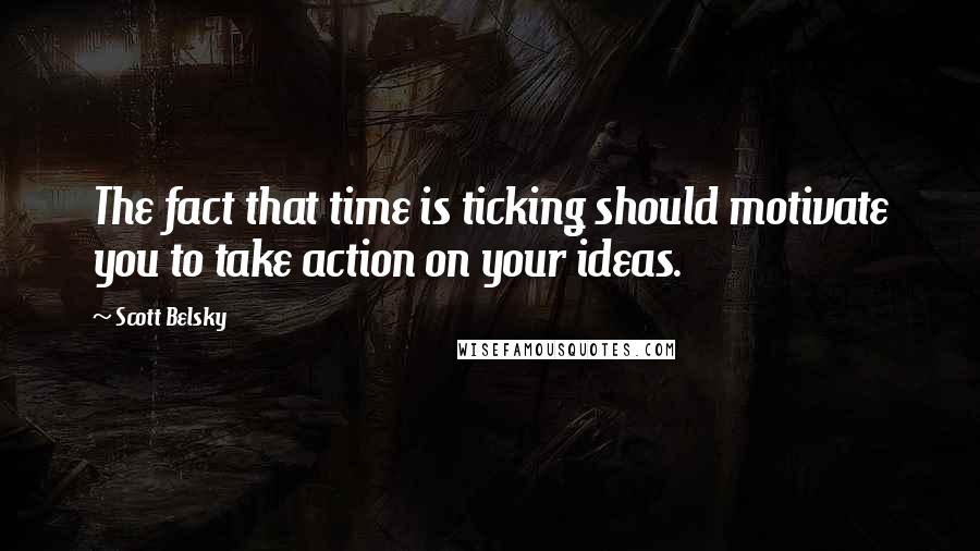 Scott Belsky quotes: The fact that time is ticking should motivate you to take action on your ideas.