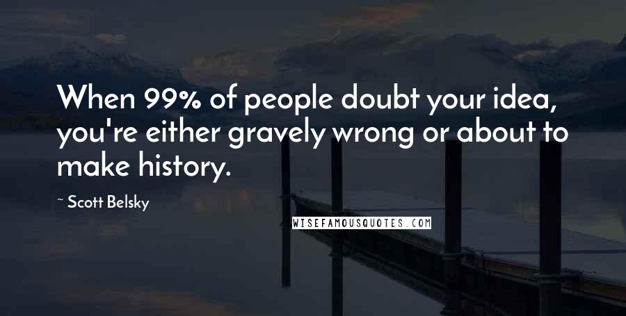 Scott Belsky quotes: When 99% of people doubt your idea, you're either gravely wrong or about to make history.