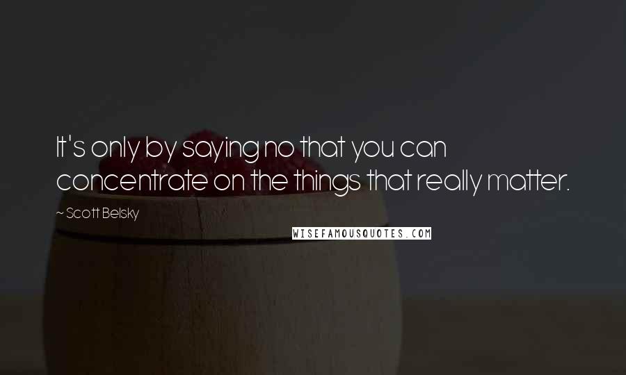 Scott Belsky quotes: It's only by saying no that you can concentrate on the things that really matter.