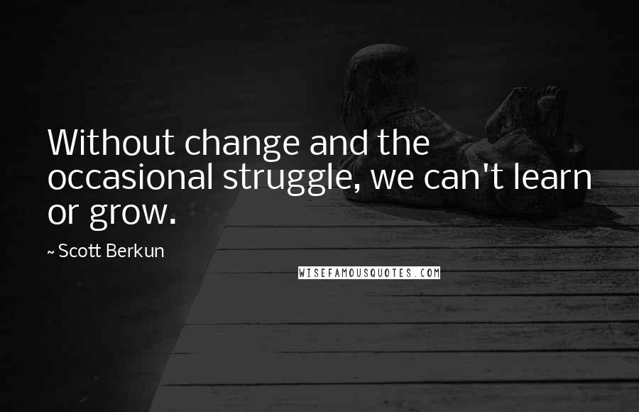 Scott Berkun quotes: Without change and the occasional struggle, we can't learn or grow.