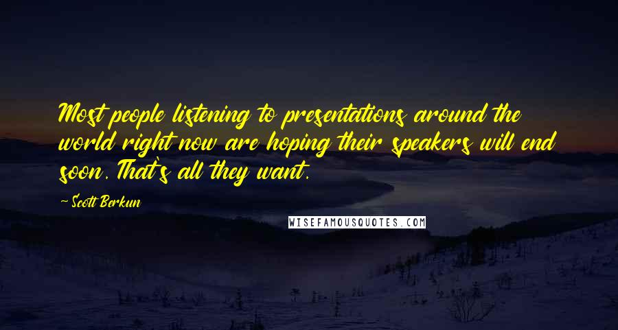 Scott Berkun quotes: Most people listening to presentations around the world right now are hoping their speakers will end soon. That's all they want. Scott Berkun quotes: Most people listening to presentations around the world right now are hoping their speakers will end soon. That's all they want.