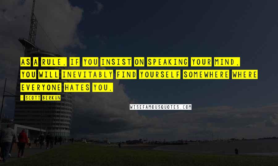 Scott Berkun quotes: As a rule, if you insist on speaking your mind, you will inevitably find yourself somewhere where everyone hates you.