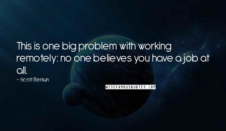Scott Berkun quotes: This is one big problem with working remotely: no one believes you have a job at all.