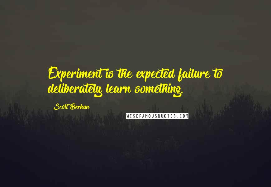 Scott Berkun quotes: Experiment is the expected failure to deliberately learn something.