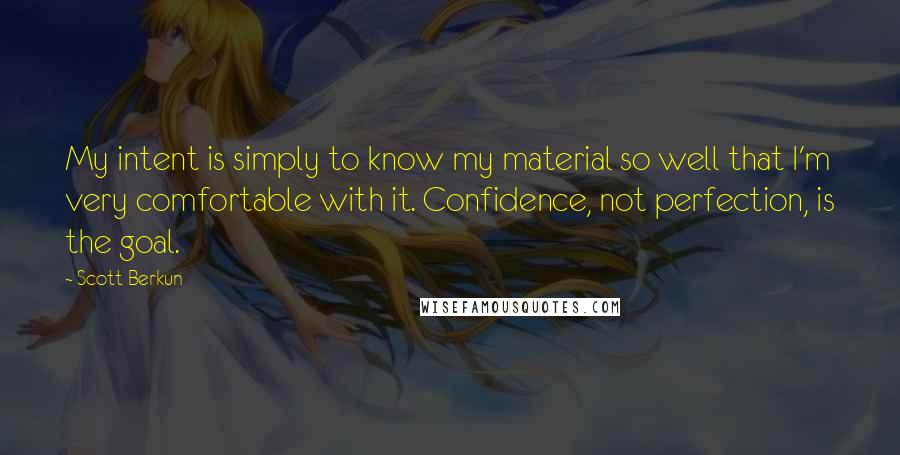 Scott Berkun quotes: My intent is simply to know my material so well that I'm very comfortable with it. Confidence, not perfection, is the goal. Scott Berkun quotes: My intent is simply to know my material so well that I'm very comfortable with it. Confidence, not perfection, is the goal.