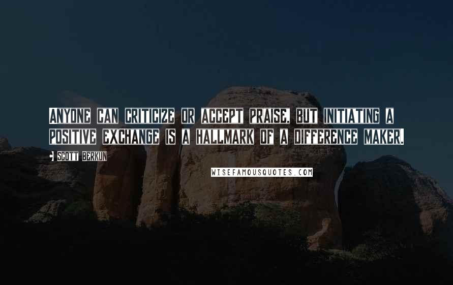 Scott Berkun quotes: Anyone can criticize or accept praise, but initiating a positive exchange is a hallmark of a difference maker. Scott Berkun quotes: Anyone can criticize or accept praise, but initiating a positive exchange is a hallmark of a difference maker.