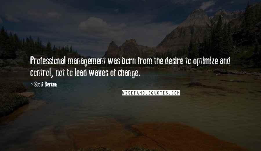 Scott Berkun quotes: Professional management was born from the desire to optimize and control, not to lead waves of change. Scott Berkun quotes: Professional management was born from the desire to optimize and control, not to lead waves of change.