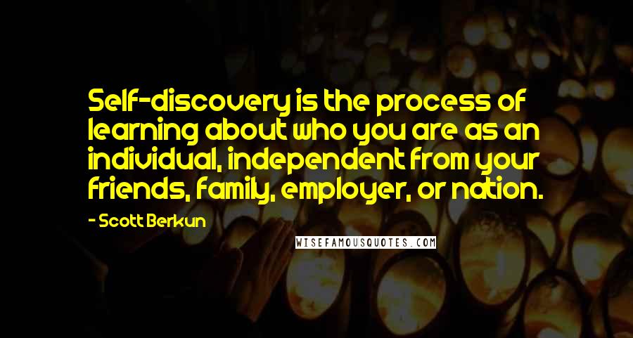 Scott Berkun quotes: Self-discovery is the process of learning about who you are as an individual, independent from your friends, family, employer, or nation. Scott Berkun quotes: Self-discovery is the process of learning about who you are as an individual, independent from your friends, family, employer, or nation.