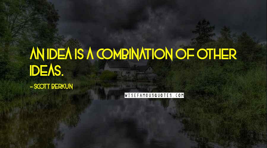 Scott Berkun quotes: an idea is a combination of other ideas.