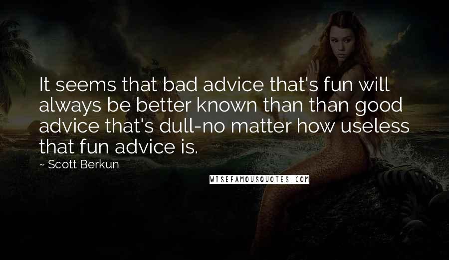 Scott Berkun quotes: It seems that bad advice that's fun will always be better known than than good advice that's dull-no matter how useless that fun advice is.