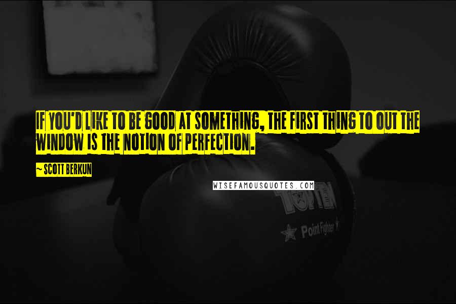 Scott Berkun quotes: If you'd like to be good at something, the first thing to out the window is the notion of perfection.