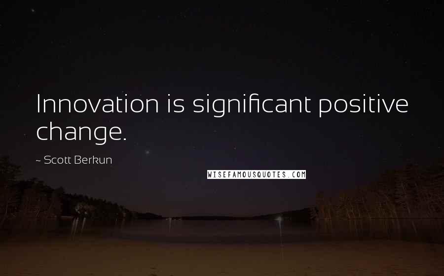 Scott Berkun quotes: Innovation is significant positive change.